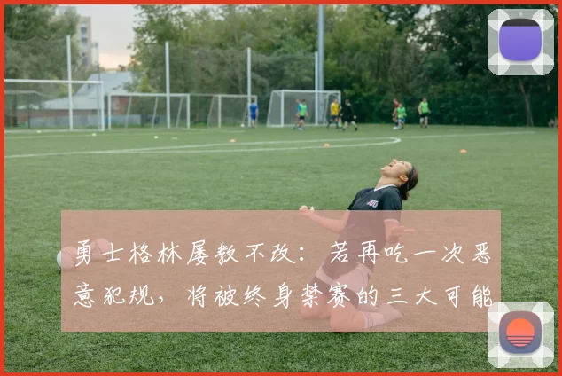 勇士格林屡教不改：若再吃一次恶意犯规，将被终身禁赛的三大可能场景