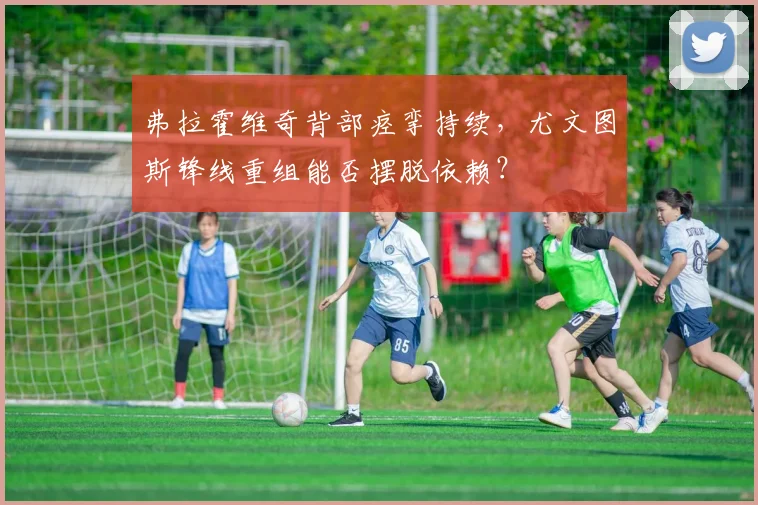 弗拉霍维奇背部痉挛持续,尤文图斯锋线重组能否摆脱依赖?